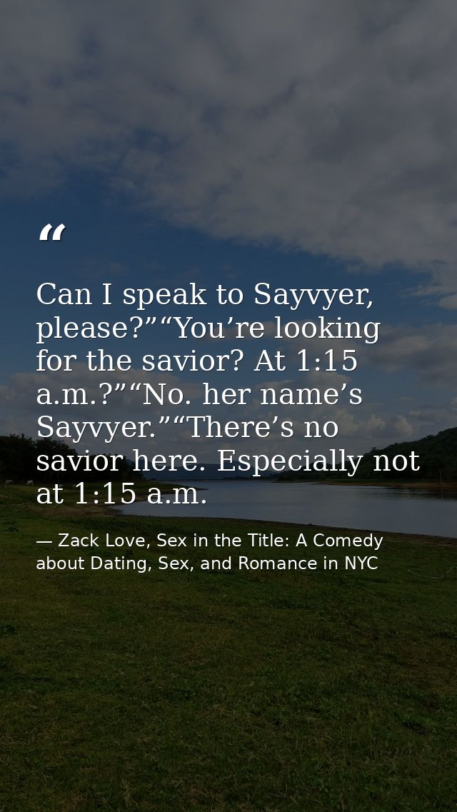 Can I speak to Sayvyer, please?”“You’re looking for the savior? At 1:15 a.m.?”“No. her name’s Sayvyer.”“There’s no savio — Zack Love, Sex in the Title: A Comedy about Dating, Sex, and Romance in NYC
