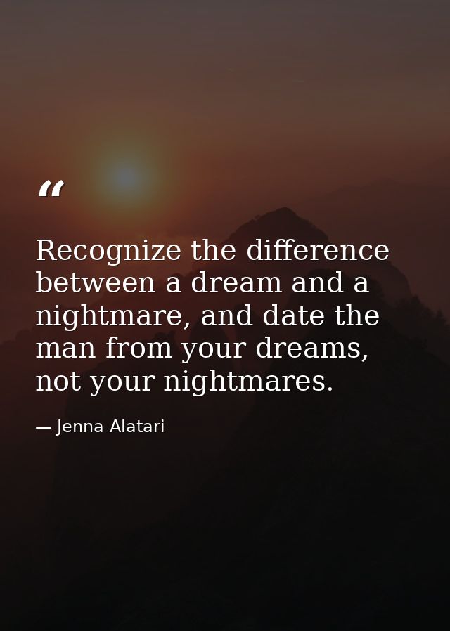 Recognize the difference between a dream and a nightmare, and date the man from your dreams, not your nightmares. — Jenna Alatari