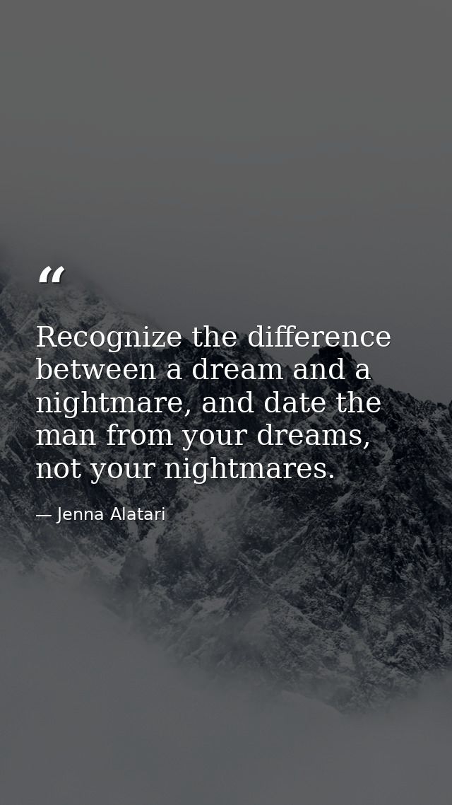 Recognize the difference between a dream and a nightmare, and date the man from your dreams, not your nightmares. — Jenna Alatari