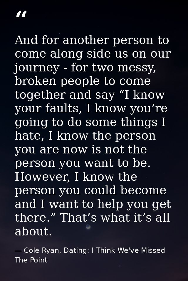 And for another person to come along side us on our journey - for two messy, broken people to come together and say “I k — Cole Ryan, Dating: I Think We've Missed The Point
