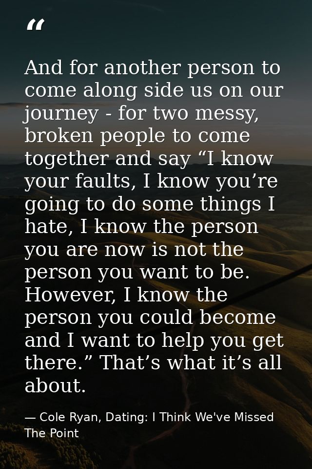 And for another person to come along side us on our journey - for two messy, broken people to come together and say “I k — Cole Ryan, Dating: I Think We've Missed The Point
