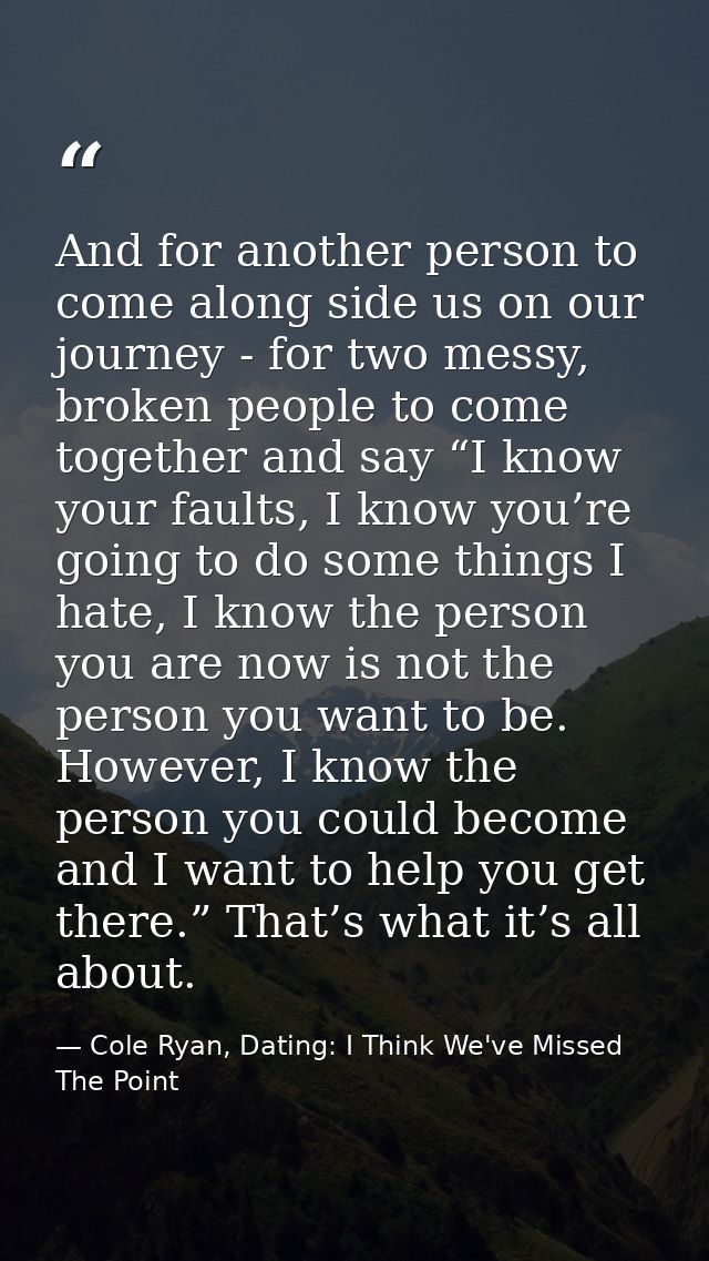 And for another person to come along side us on our journey - for two messy, broken people to come together and say “I k — Cole Ryan, Dating: I Think We've Missed The Point