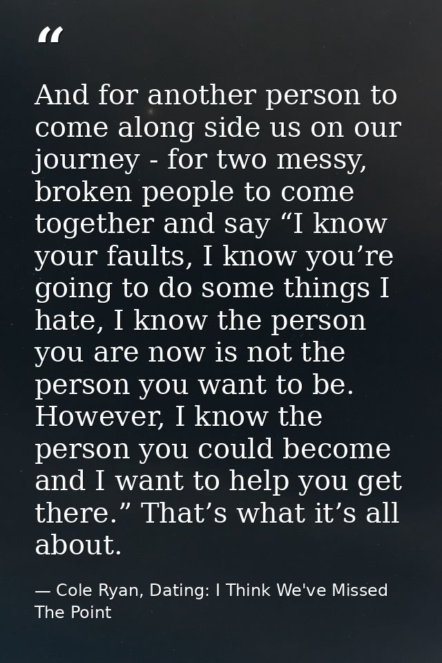 And for another person to come along side us on our journey - for two messy, broken people to come together and say “I k — Cole Ryan, Dating: I Think We've Missed The Point