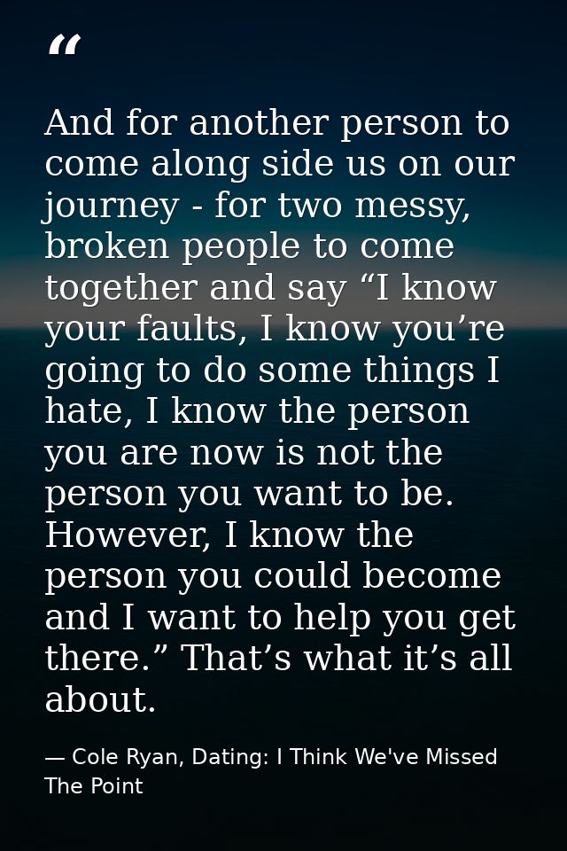 And for another person to come along side us on our journey - for two messy, broken people to come together and say “I k — Cole Ryan, Dating: I Think We've Missed The Point