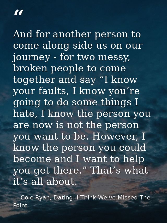 And for another person to come along side us on our journey - for two messy, broken people to come together and say “I k — Cole Ryan, Dating: I Think We've Missed The Point