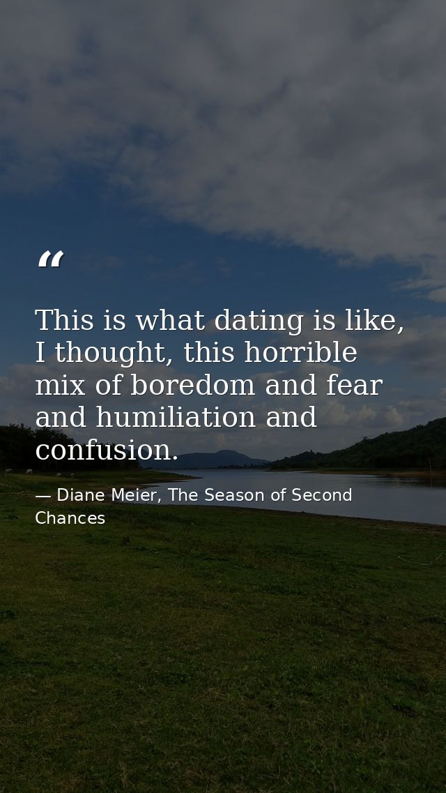 This is what dating is like, I thought, this horrible mix of boredom and fear and humiliation and confusion. — Diane Meier, The Season of Second Chances