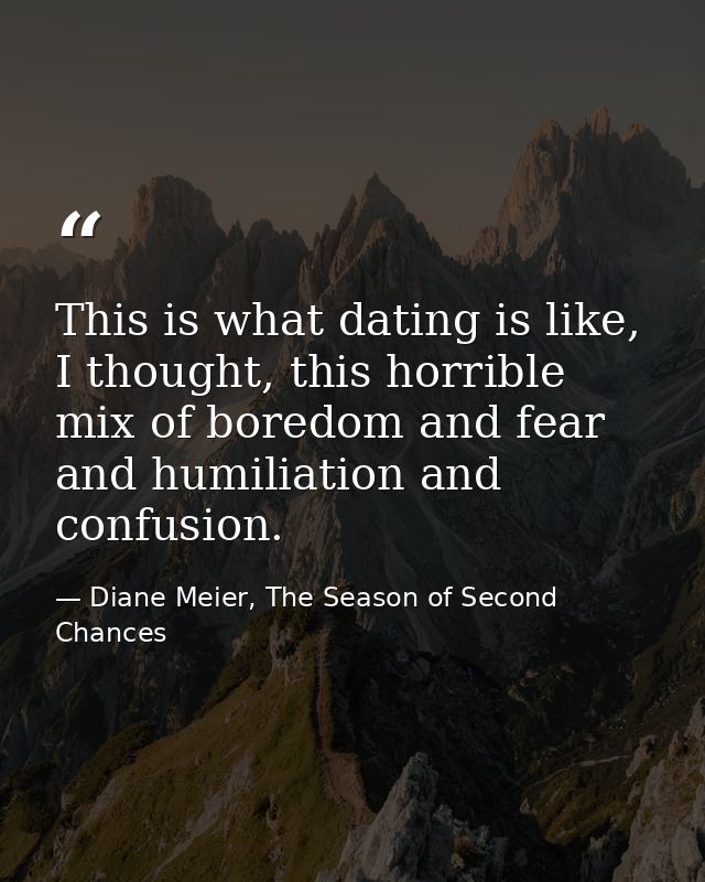 This is what dating is like, I thought, this horrible mix of boredom and fear and humiliation and confusion. — Diane Meier, The Season of Second Chances