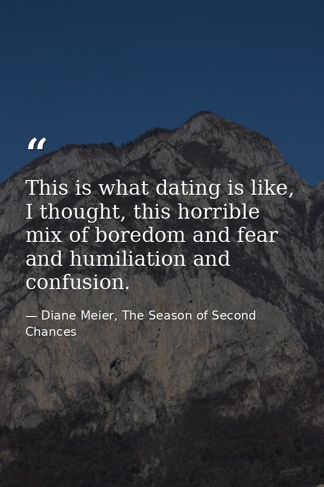 This is what dating is like, I thought, this horrible mix of boredom and fear and humiliation and confusion. — Diane Meier, The Season of Second Chances