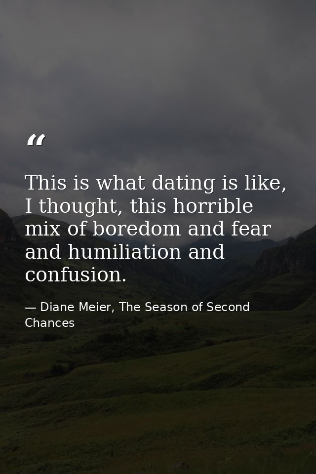 This is what dating is like, I thought, this horrible mix of boredom and fear and humiliation and confusion. — Diane Meier, The Season of Second Chances