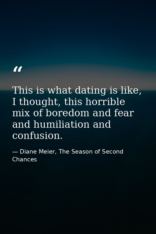 This is what dating is like, I thought, this horrible mix of boredom and fear and humiliation and confusion. — Diane Meier, The Season of Second Chances