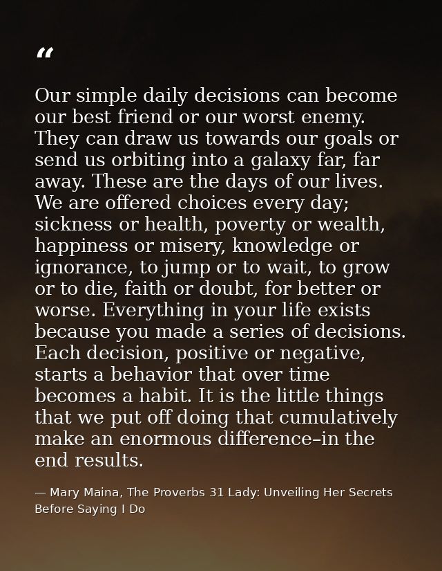 Our simple daily decisions can become our best friend or our worst enemy. They can draw us towards our goals or send us  — Mary Maina, The Proverbs 31 Lady: Unveiling Her Secrets Before Saying I Do