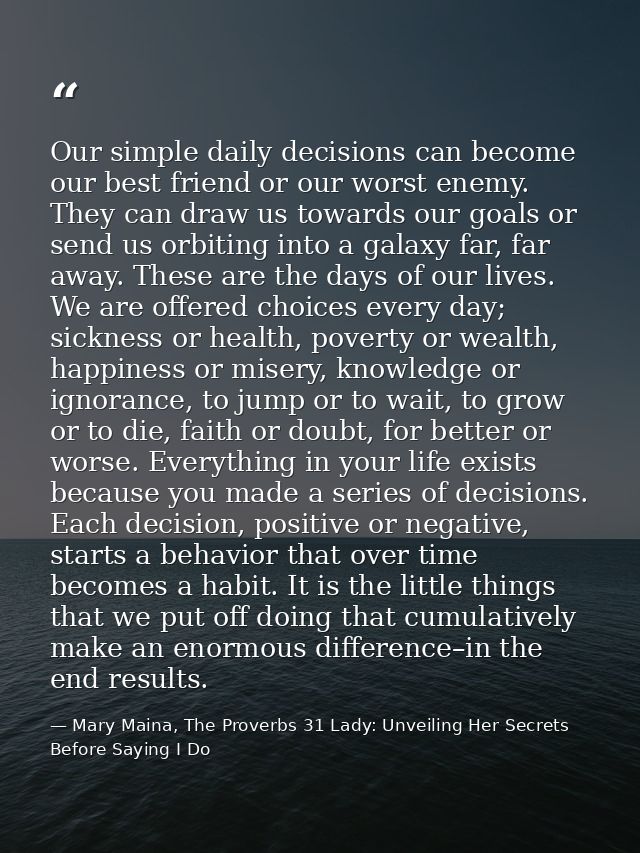 Our simple daily decisions can become our best friend or our worst enemy. They can draw us towards our goals or send us  — Mary Maina, The Proverbs 31 Lady: Unveiling Her Secrets Before Saying I Do