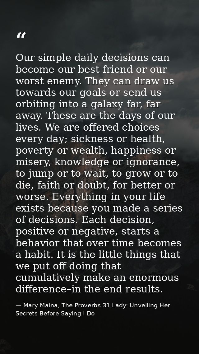 Our simple daily decisions can become our best friend or our worst enemy. They can draw us towards our goals or send us  — Mary Maina, The Proverbs 31 Lady: Unveiling Her Secrets Before Saying I Do