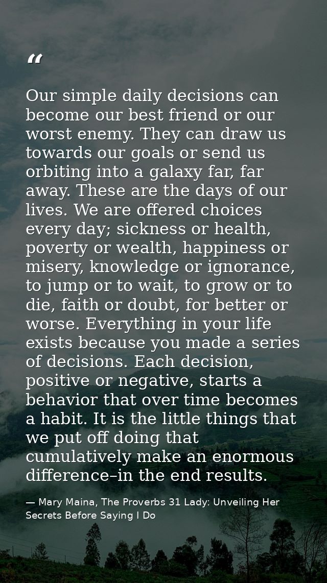 Our simple daily decisions can become our best friend or our worst enemy. They can draw us towards our goals or send us  — Mary Maina, The Proverbs 31 Lady: Unveiling Her Secrets Before Saying I Do