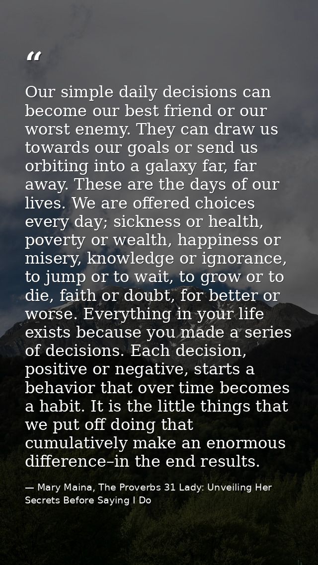 Our simple daily decisions can become our best friend or our worst enemy. They can draw us towards our goals or send us  — Mary Maina, The Proverbs 31 Lady: Unveiling Her Secrets Before Saying I Do