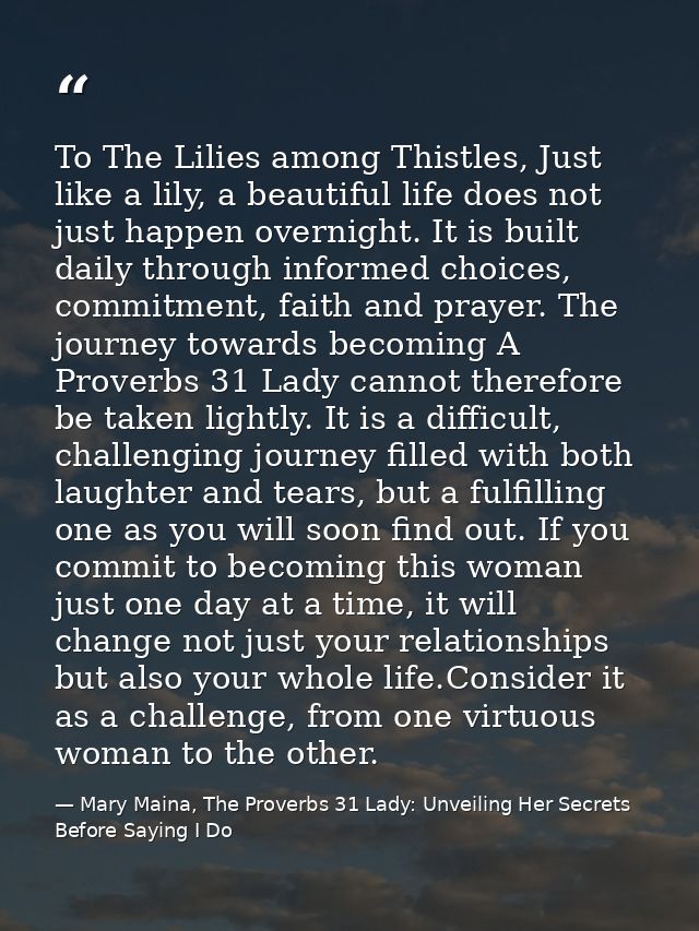 To The Lilies among Thistles, Just like a lily, a beautiful life does not just happen overnight. It is built daily throu — Mary Maina, The Proverbs 31 Lady: Unveiling Her Secrets Before Saying I Do