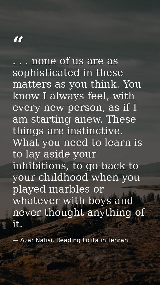 . . . none of us are as sophisticated in these matters as you think. You know I always feel, with every new person, as i — Azar Nafisi, Reading Lolita in Tehran