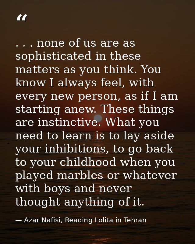 . . . none of us are as sophisticated in these matters as you think. You know I always feel, with every new person, as i — Azar Nafisi, Reading Lolita in Tehran
