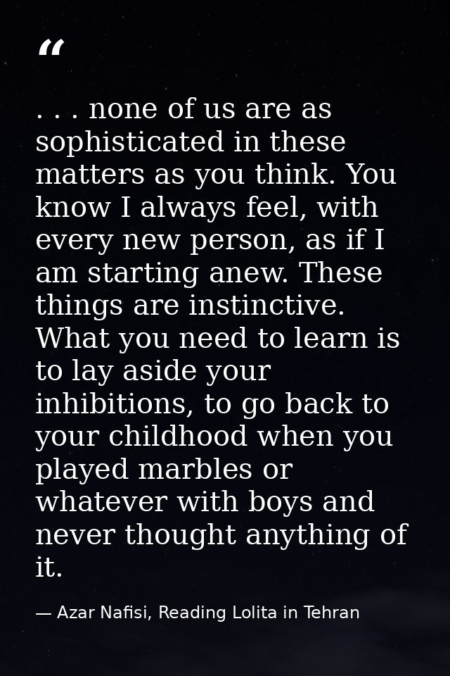 . . . none of us are as sophisticated in these matters as you think. You know I always feel, with every new person, as i — Azar Nafisi, Reading Lolita in Tehran