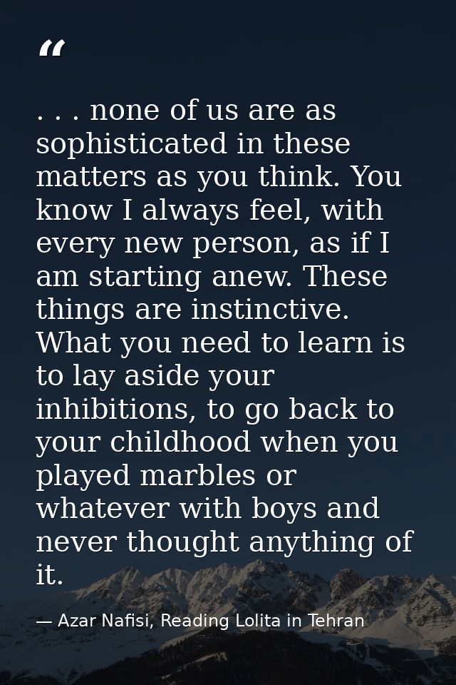 . . . none of us are as sophisticated in these matters as you think. You know I always feel, with every new person, as i — Azar Nafisi, Reading Lolita in Tehran