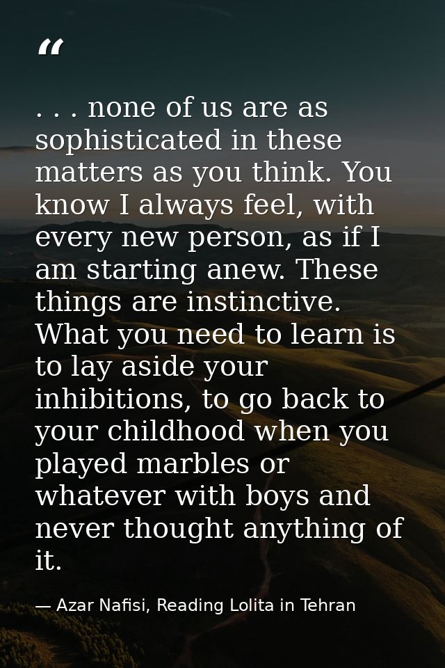 . . . none of us are as sophisticated in these matters as you think. You know I always feel, with every new person, as i — Azar Nafisi, Reading Lolita in Tehran