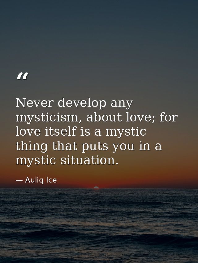 Never develop any mysticism, about love; for love itself is a mystic thing that puts you in a mystic situation. — Auliq Ice