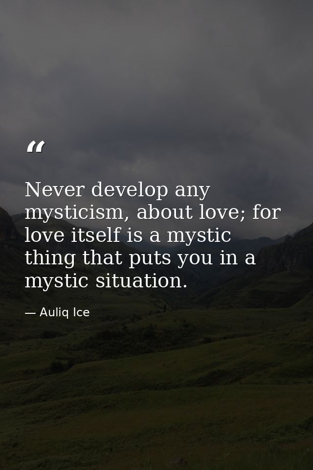 Never develop any mysticism, about love; for love itself is a mystic thing that puts you in a mystic situation. — Auliq Ice