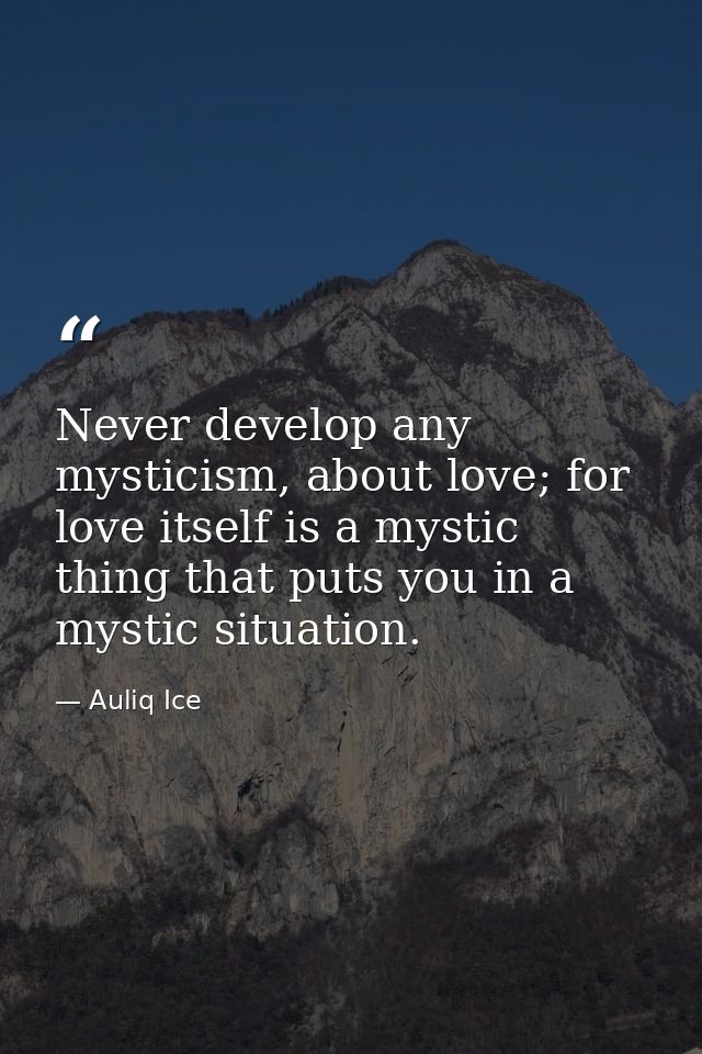 Never develop any mysticism, about love; for love itself is a mystic thing that puts you in a mystic situation. — Auliq Ice