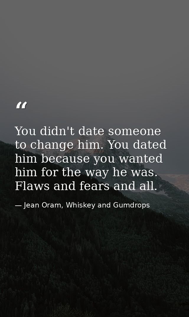 You didn't date someone to change him. You dated him because you wanted him for the way he was. Flaws and fears and all. — Jean Oram, Whiskey and Gumdrops