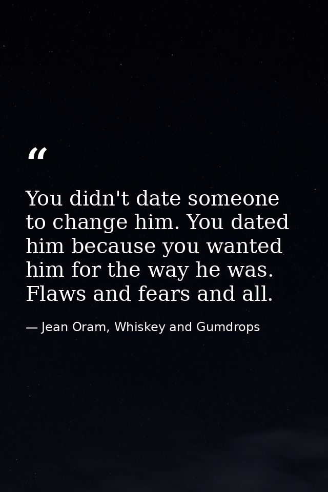 You didn't date someone to change him. You dated him because you wanted him for the way he was. Flaws and fears and all. — Jean Oram, Whiskey and Gumdrops