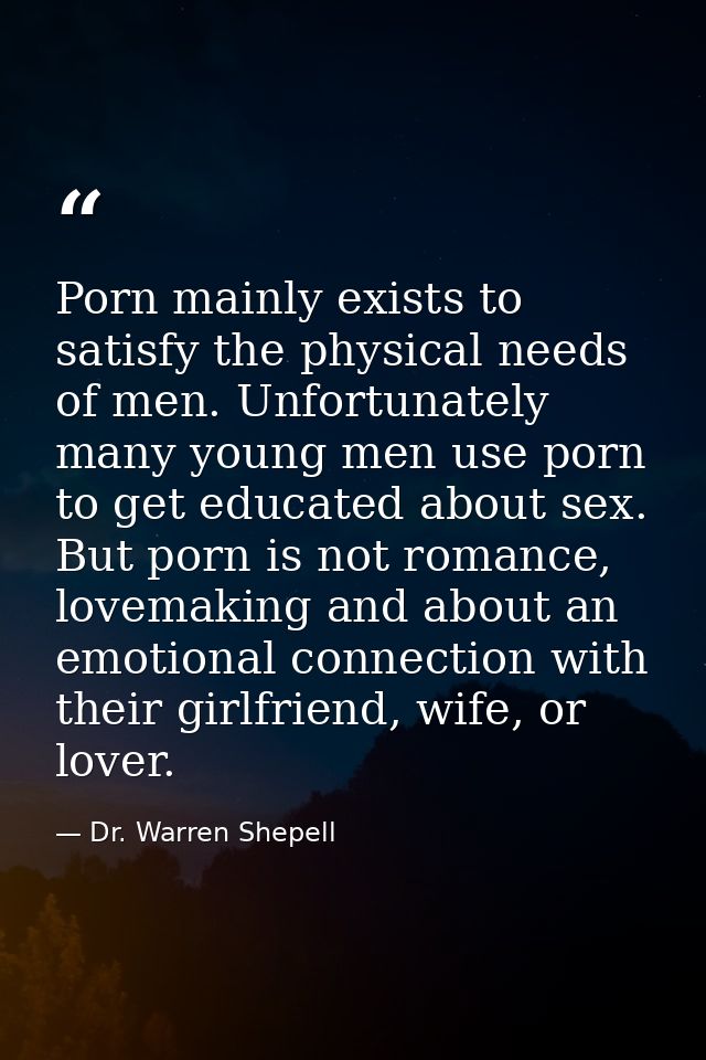 Porn mainly exists to satisfy the physical needs of men. Unfortunately many young men use porn to get educated about sex — Dr. Warren Shepell