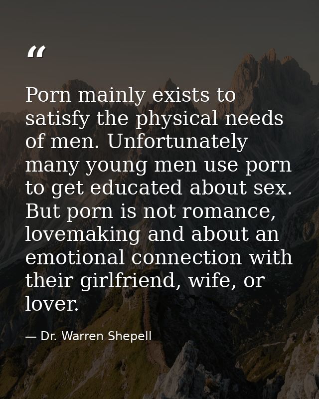 Porn mainly exists to satisfy the physical needs of men. Unfortunately many young men use porn to get educated about sex — Dr. Warren Shepell