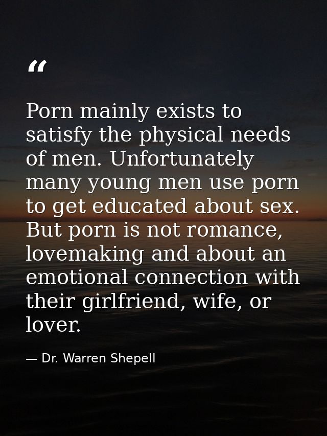 Porn mainly exists to satisfy the physical needs of men. Unfortunately many young men use porn to get educated about sex — Dr. Warren Shepell