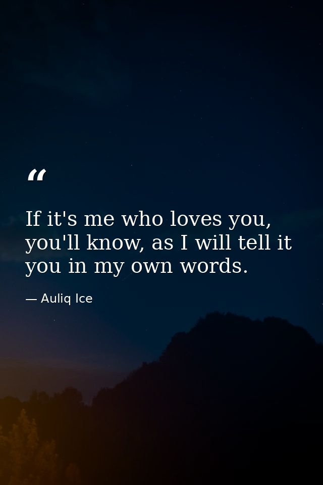 If it's me who loves you, you'll know, as I will tell it you in my own words. — Auliq Ice