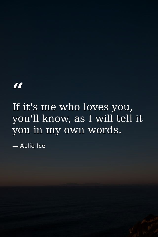 If it's me who loves you, you'll know, as I will tell it you in my own words. — Auliq Ice