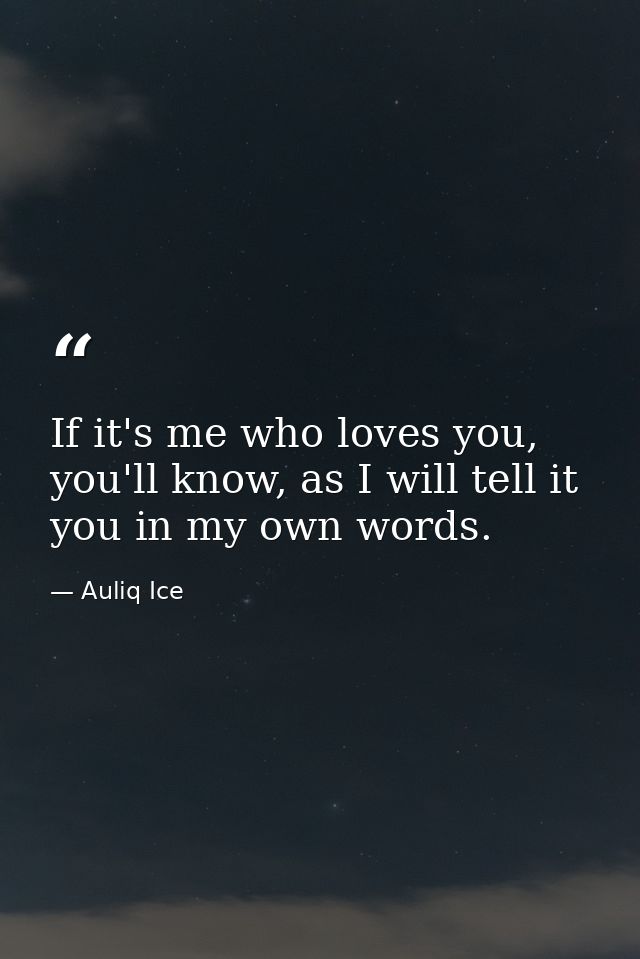 If it's me who loves you, you'll know, as I will tell it you in my own words. — Auliq Ice