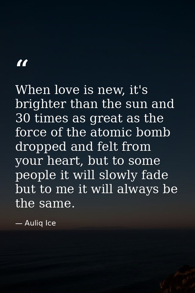 When love is new, it's brighter than the sun and 30 times as great as the force of the atomic bomb dropped and felt from — Auliq Ice