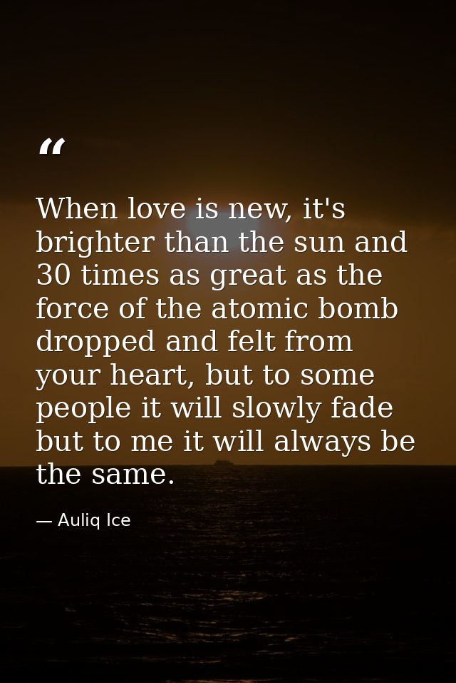 When love is new, it's brighter than the sun and 30 times as great as the force of the atomic bomb dropped and felt from — Auliq Ice