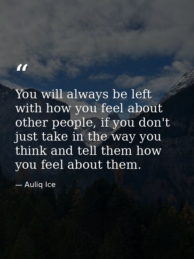 You will always be left with how you feel about other people, if you don't just take in the way you think and tell them  — Auliq Ice