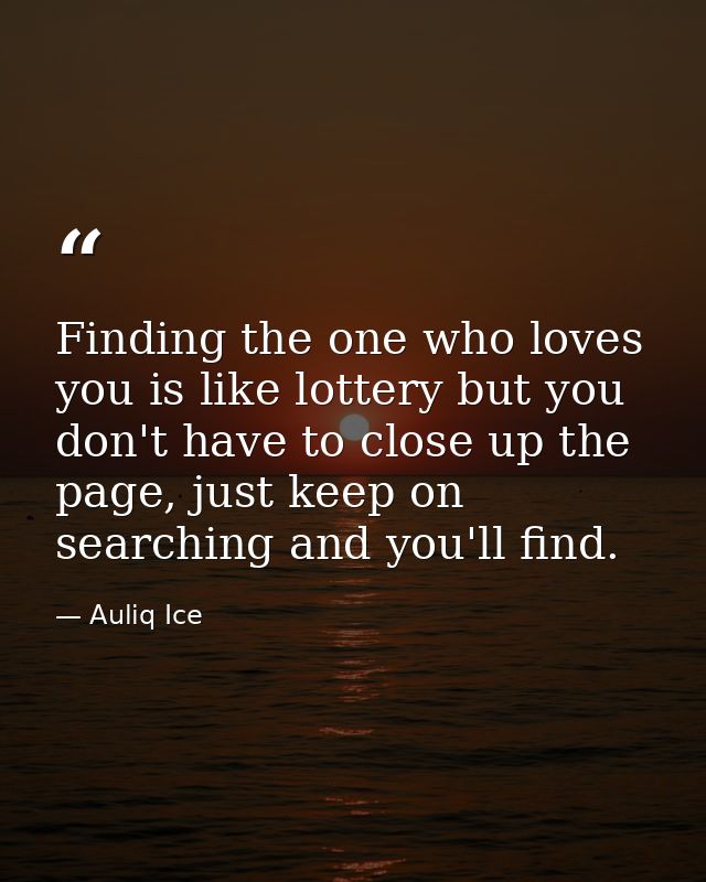 Finding the one who loves you is like lottery but you don't have to close up the page, just keep on searching and you'll — Auliq Ice
