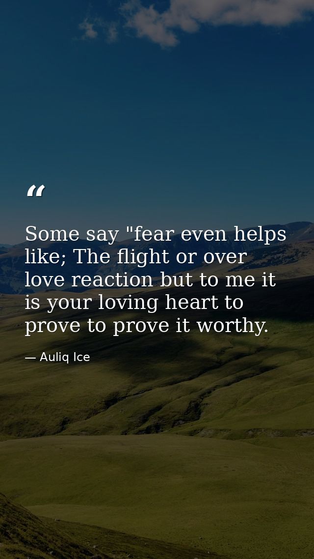 Some say "fear even helps like; The flight or over love reaction but to me it is your loving heart to prove to prove it  — Auliq Ice