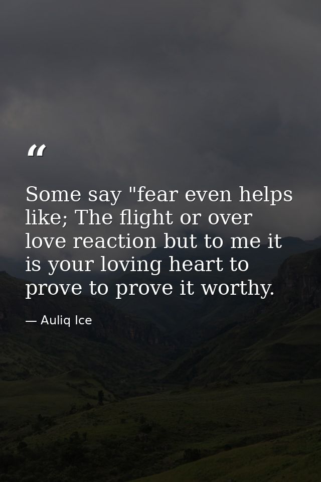 Some say "fear even helps like; The flight or over love reaction but to me it is your loving heart to prove to prove it  — Auliq Ice