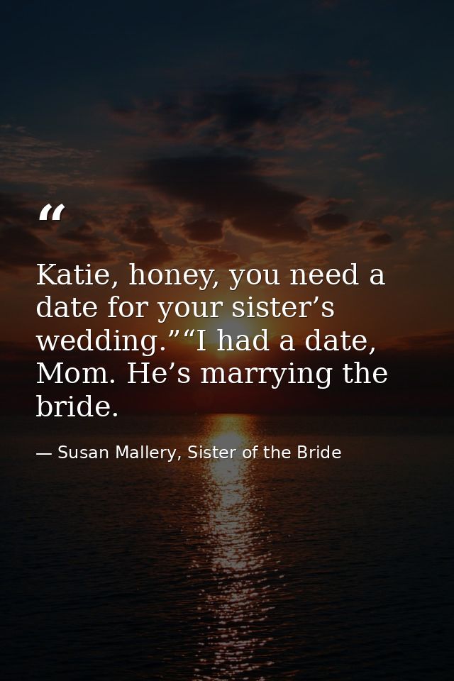 Katie, honey, you need a date for your sister’s wedding.”“I had a date, Mom. He’s marrying the bride. — Susan Mallery, Sister of the Bride