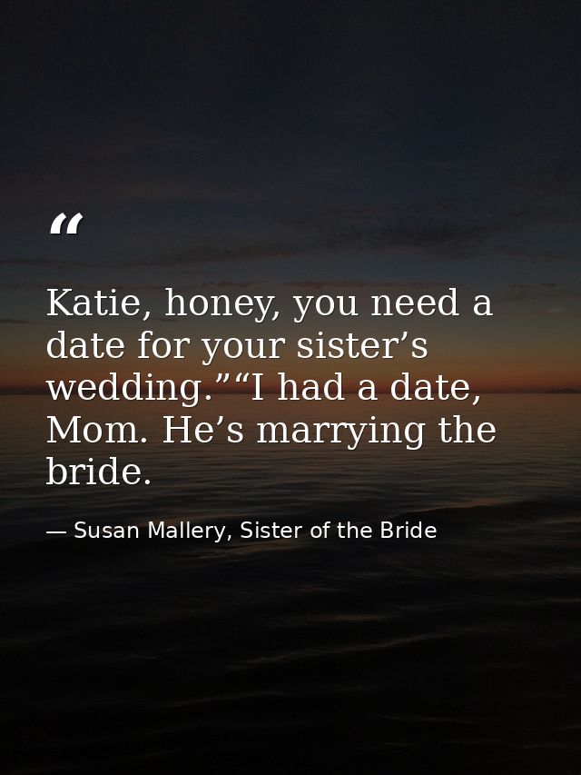 Katie, honey, you need a date for your sister’s wedding.”“I had a date, Mom. He’s marrying the bride. — Susan Mallery, Sister of the Bride