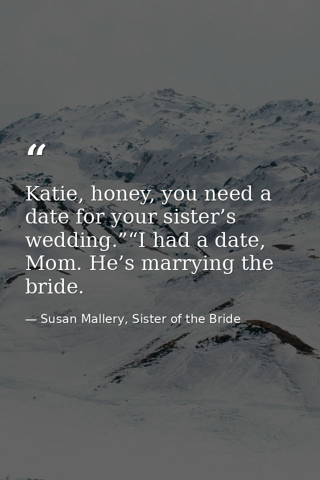Katie, honey, you need a date for your sister’s wedding.”“I had a date, Mom. He’s marrying the bride. — Susan Mallery, Sister of the Bride