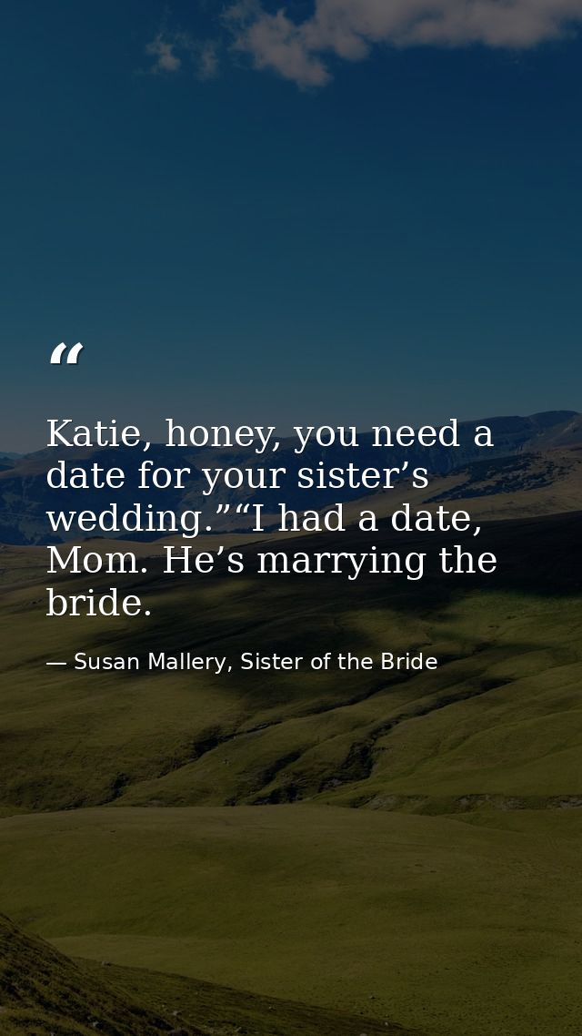 Katie, honey, you need a date for your sister’s wedding.”“I had a date, Mom. He’s marrying the bride. — Susan Mallery, Sister of the Bride
