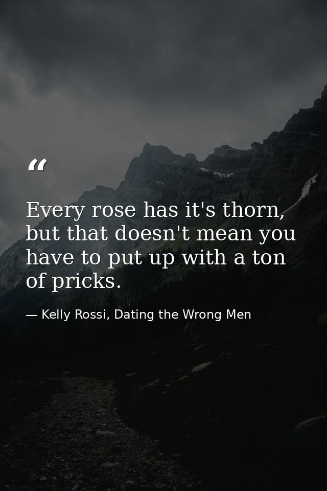 Every rose has it's thorn, but that doesn't mean you have to put up with a ton of pricks. — Kelly Rossi, Dating the Wrong Men