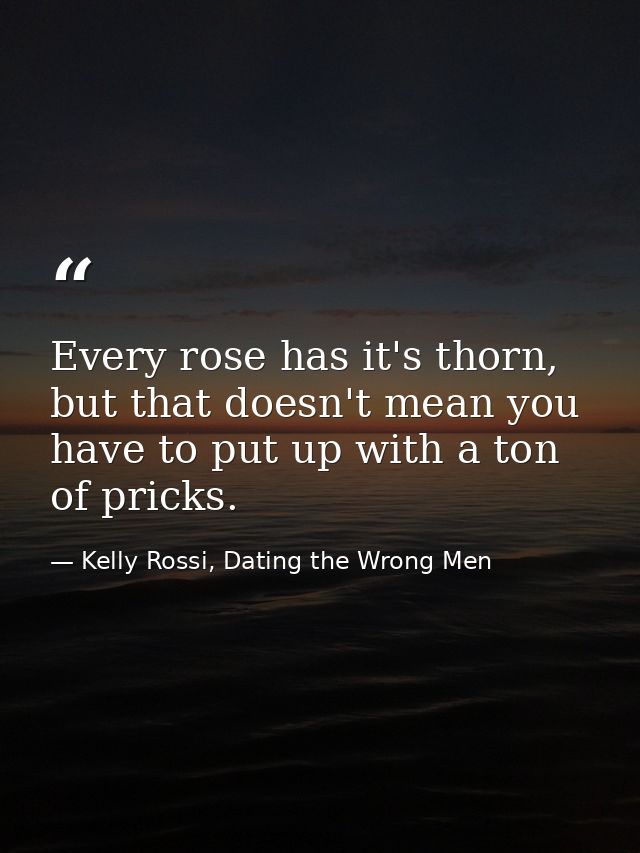 Every rose has it's thorn, but that doesn't mean you have to put up with a ton of pricks. — Kelly Rossi, Dating the Wrong Men