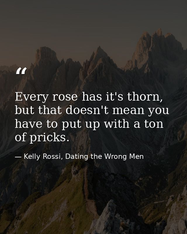 Every rose has it's thorn, but that doesn't mean you have to put up with a ton of pricks. — Kelly Rossi, Dating the Wrong Men
