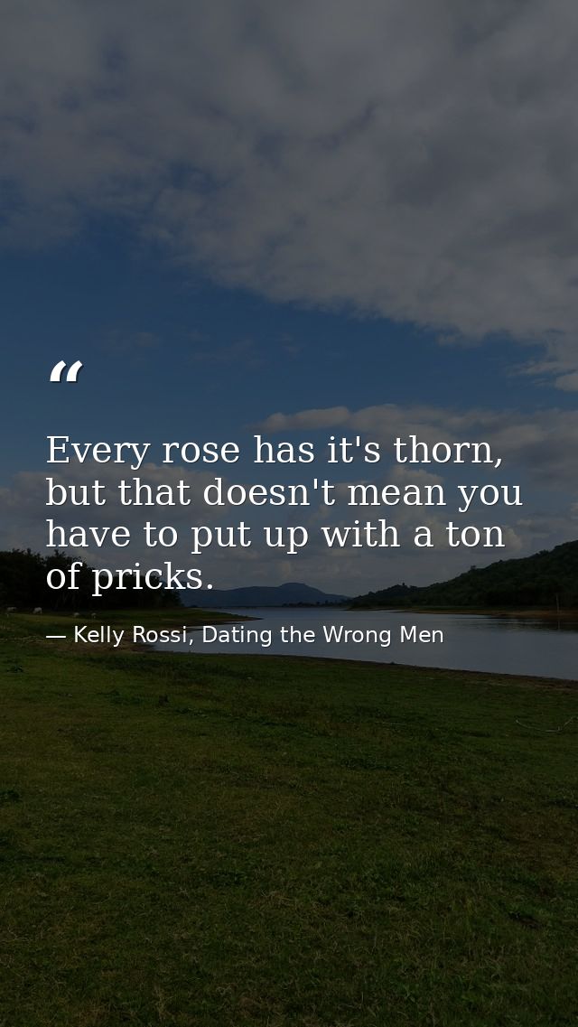 Every rose has it's thorn, but that doesn't mean you have to put up with a ton of pricks. — Kelly Rossi, Dating the Wrong Men